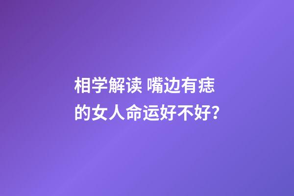 相学解读 嘴边有痣的女人命运好不好？